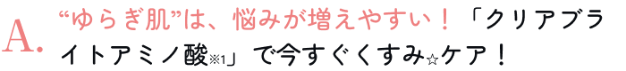 “ゆらぎ肌”は、悩みが増えやすい！「クリアブライトアミノ酸※1」で今すぐくすみ☆ケア！